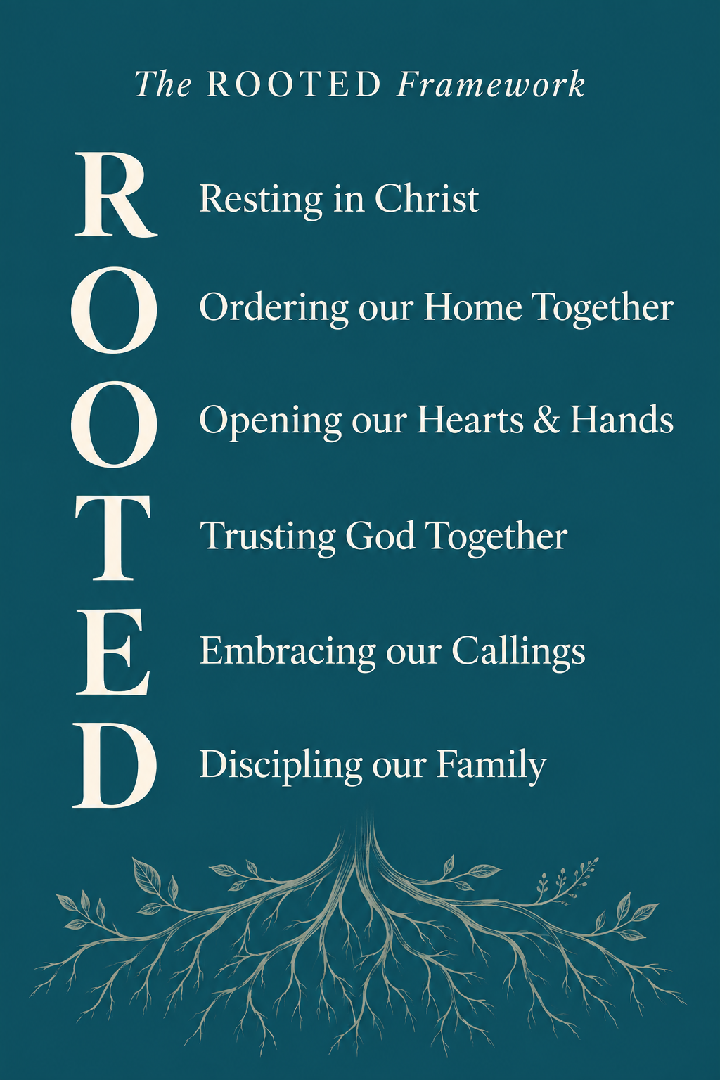 ROOTED: Resting in Christ; Ordering our Home Together; Opening our Hearts & Hands; Trusting God Together; Embracing our Callings; Discipling our Family.